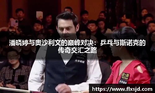 潘晓婷与奥沙利文的巅峰对决：乒乓与斯诺克的传奇交汇之路