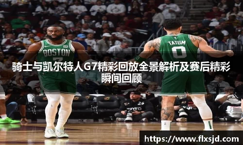 骑士与凯尔特人G7精彩回放全景解析及赛后精彩瞬间回顾
