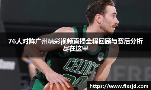 76人对阵广州精彩视频直播全程回顾与赛后分析尽在这里