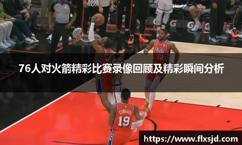 76人对火箭精彩比赛录像回顾及精彩瞬间分析