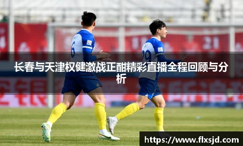 长春与天津权健激战正酣精彩直播全程回顾与分析