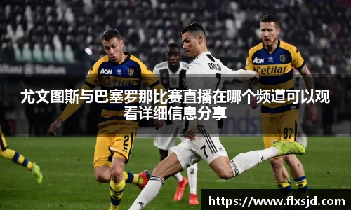 尤文图斯与巴塞罗那比赛直播在哪个频道可以观看详细信息分享