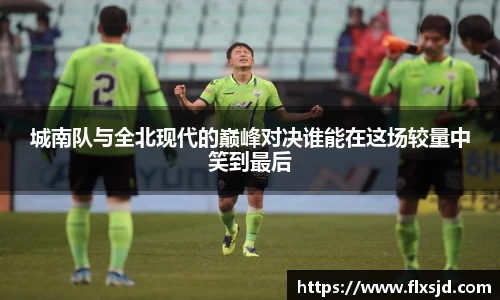 城南队与全北现代的巅峰对决谁能在这场较量中笑到最后