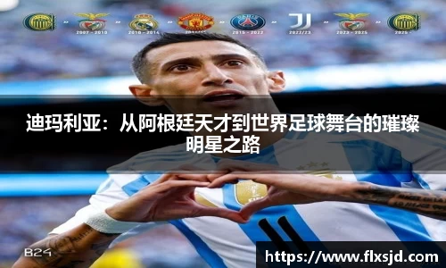 迪玛利亚：从阿根廷天才到世界足球舞台的璀璨明星之路